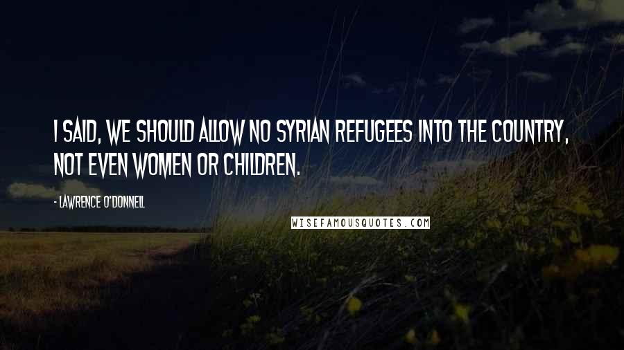 Lawrence O'Donnell Quotes: I said, we should allow no Syrian refugees into the country, not even women or children.