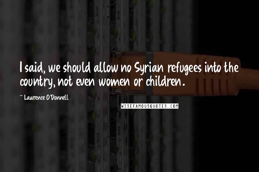 Lawrence O'Donnell Quotes: I said, we should allow no Syrian refugees into the country, not even women or children.