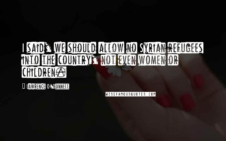 Lawrence O'Donnell Quotes: I said, we should allow no Syrian refugees into the country, not even women or children.