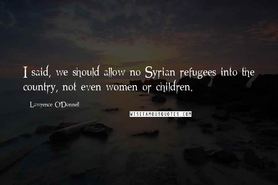 Lawrence O'Donnell Quotes: I said, we should allow no Syrian refugees into the country, not even women or children.