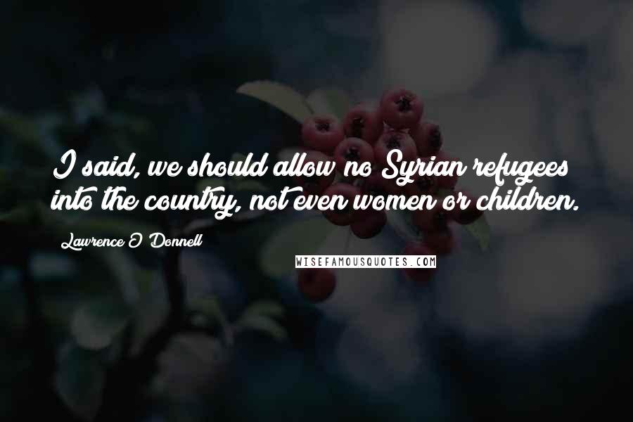 Lawrence O'Donnell Quotes: I said, we should allow no Syrian refugees into the country, not even women or children.