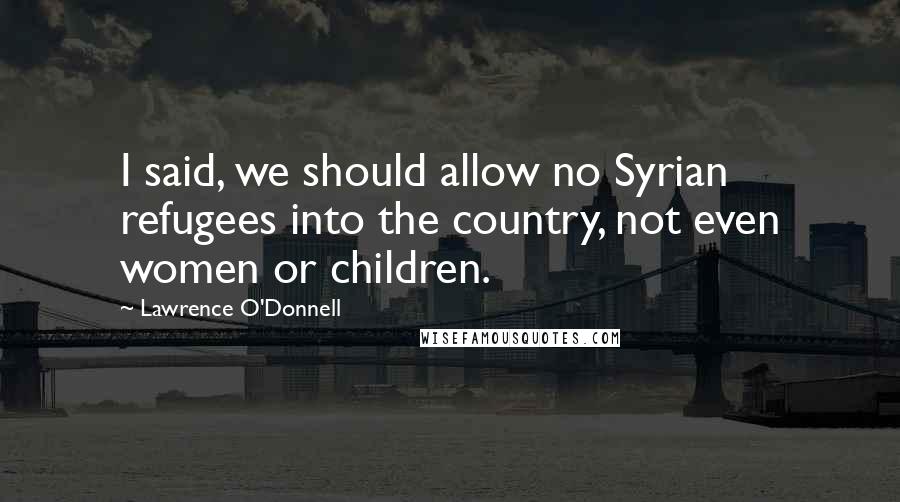 Lawrence O'Donnell Quotes: I said, we should allow no Syrian refugees into the country, not even women or children.