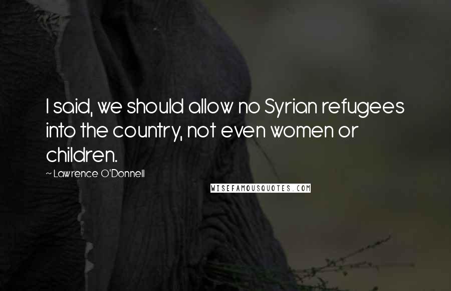 Lawrence O'Donnell Quotes: I said, we should allow no Syrian refugees into the country, not even women or children.