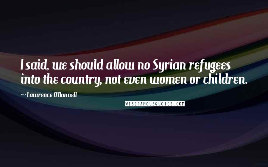 Lawrence O'Donnell Quotes: I said, we should allow no Syrian refugees into the country, not even women or children.