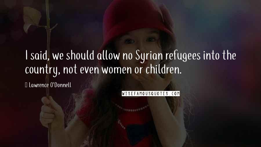 Lawrence O'Donnell Quotes: I said, we should allow no Syrian refugees into the country, not even women or children.