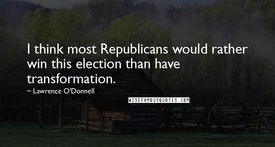 Lawrence O'Donnell Quotes: I think most Republicans would rather win this election than have transformation.