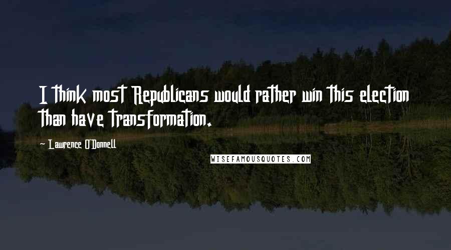 Lawrence O'Donnell Quotes: I think most Republicans would rather win this election than have transformation.