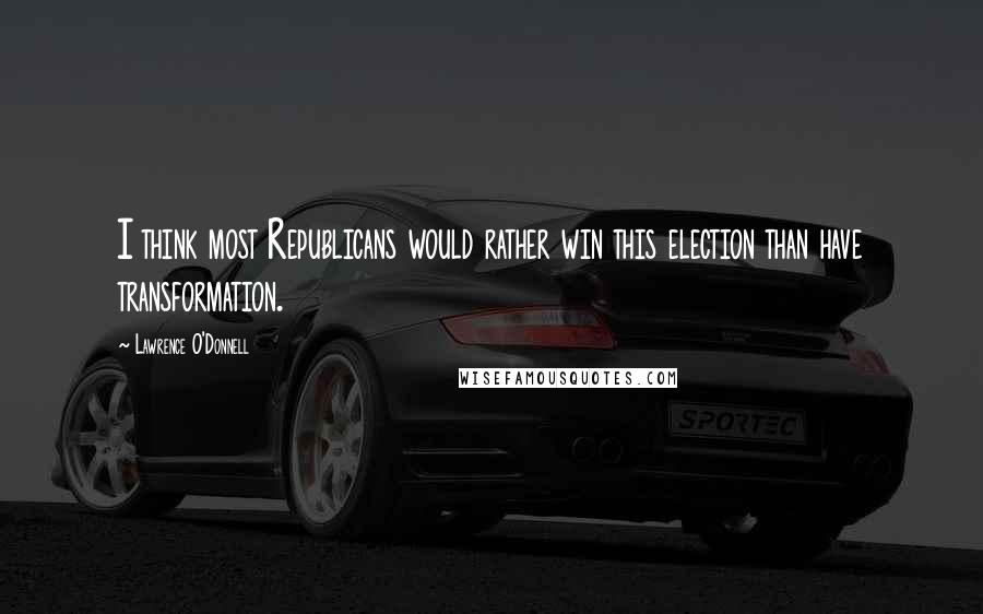 Lawrence O'Donnell Quotes: I think most Republicans would rather win this election than have transformation.