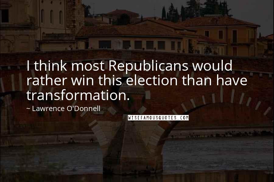 Lawrence O'Donnell Quotes: I think most Republicans would rather win this election than have transformation.