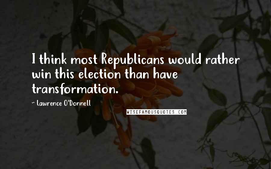 Lawrence O'Donnell Quotes: I think most Republicans would rather win this election than have transformation.