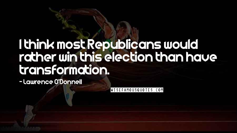 Lawrence O'Donnell Quotes: I think most Republicans would rather win this election than have transformation.