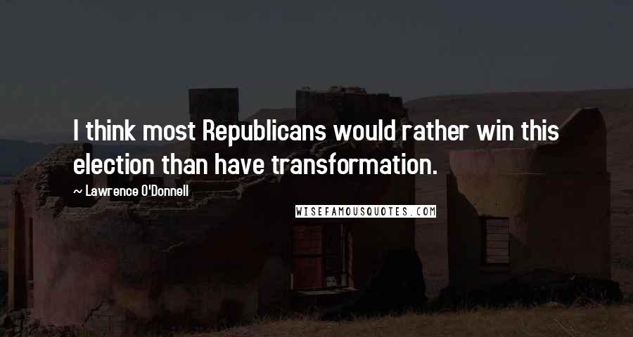 Lawrence O'Donnell Quotes: I think most Republicans would rather win this election than have transformation.