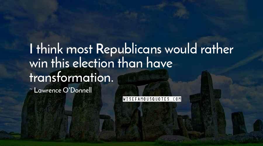 Lawrence O'Donnell Quotes: I think most Republicans would rather win this election than have transformation.