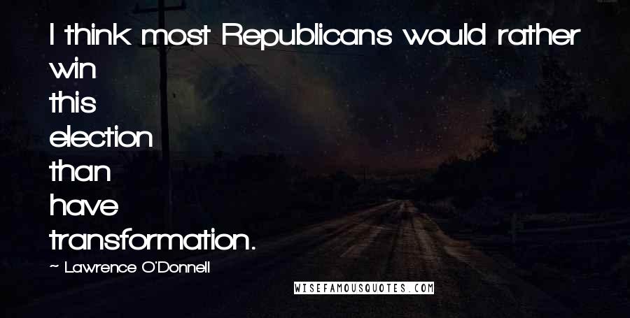 Lawrence O'Donnell Quotes: I think most Republicans would rather win this election than have transformation.