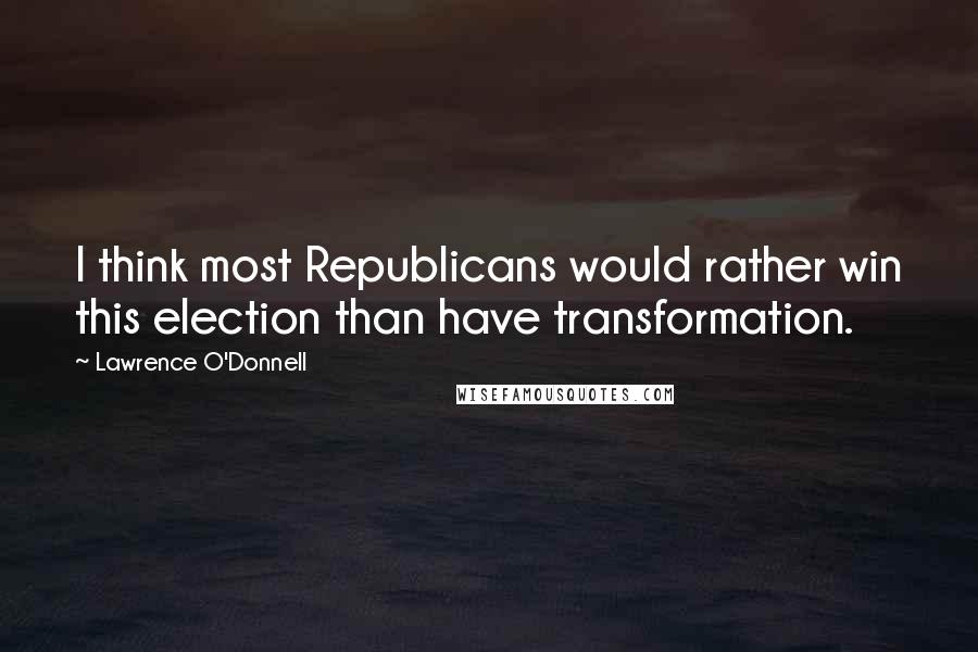 Lawrence O'Donnell Quotes: I think most Republicans would rather win this election than have transformation.