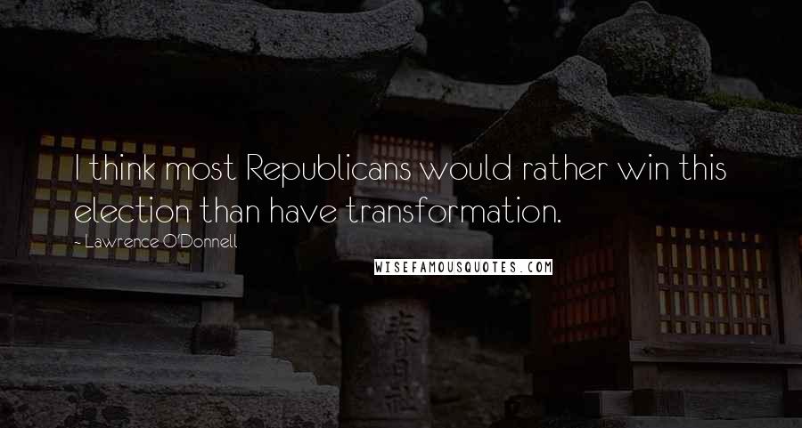 Lawrence O'Donnell Quotes: I think most Republicans would rather win this election than have transformation.