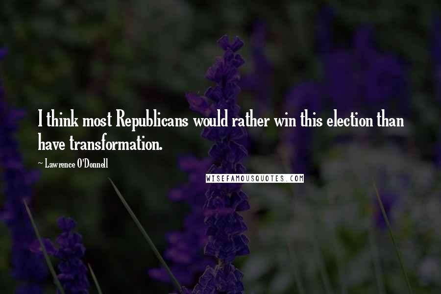 Lawrence O'Donnell Quotes: I think most Republicans would rather win this election than have transformation.