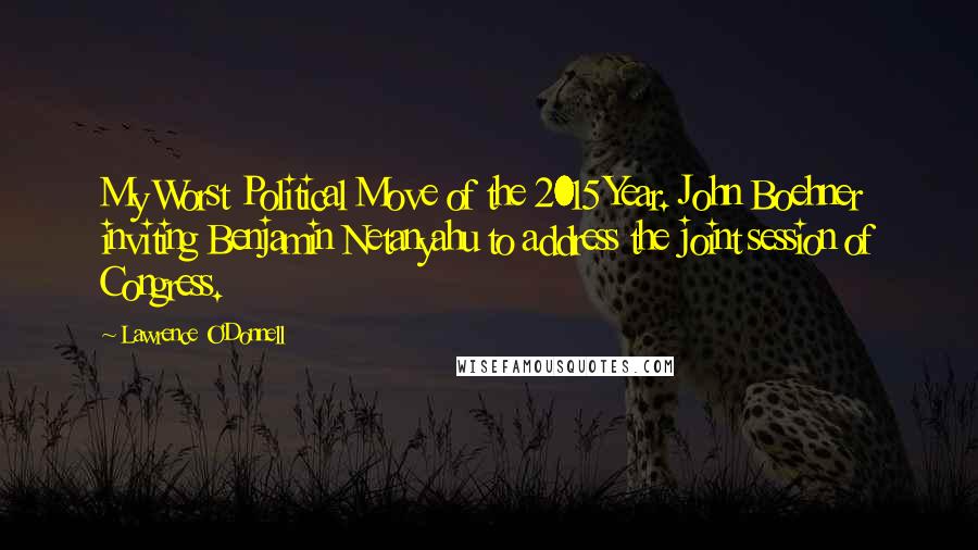 Lawrence O'Donnell Quotes: My Worst Political Move of the 2015 Year. John Boehner inviting Benjamin Netanyahu to address the joint session of Congress.