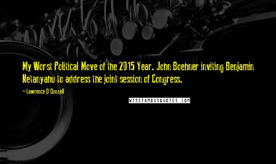 Lawrence O'Donnell Quotes: My Worst Political Move of the 2015 Year. John Boehner inviting Benjamin Netanyahu to address the joint session of Congress.