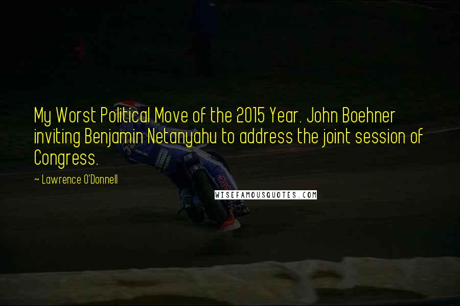 Lawrence O'Donnell Quotes: My Worst Political Move of the 2015 Year. John Boehner inviting Benjamin Netanyahu to address the joint session of Congress.