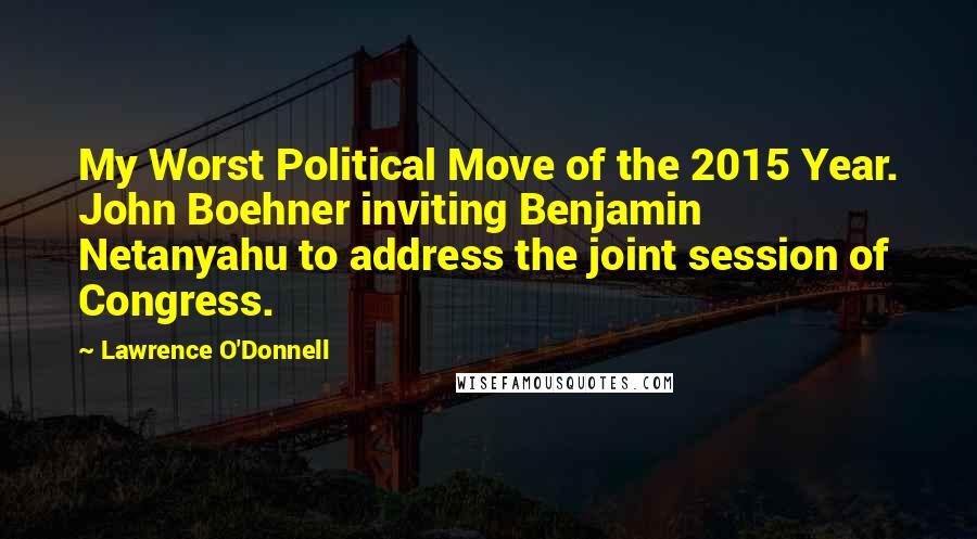 Lawrence O'Donnell Quotes: My Worst Political Move of the 2015 Year. John Boehner inviting Benjamin Netanyahu to address the joint session of Congress.