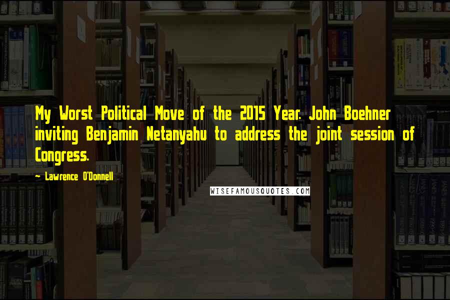 Lawrence O'Donnell Quotes: My Worst Political Move of the 2015 Year. John Boehner inviting Benjamin Netanyahu to address the joint session of Congress.