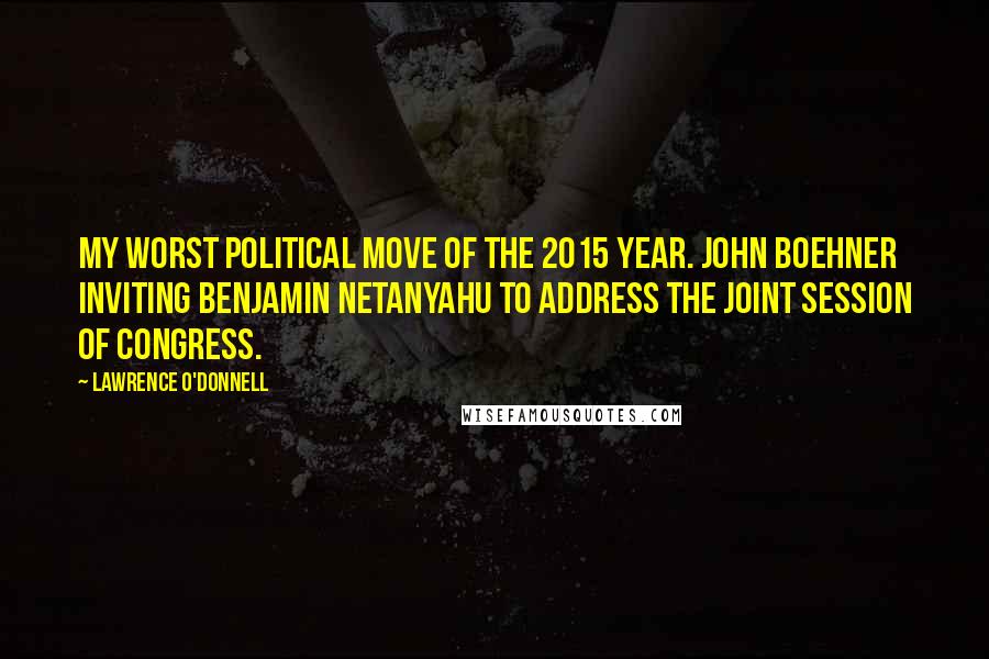 Lawrence O'Donnell Quotes: My Worst Political Move of the 2015 Year. John Boehner inviting Benjamin Netanyahu to address the joint session of Congress.