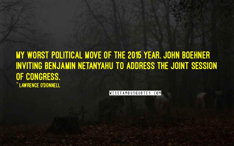 Lawrence O'Donnell Quotes: My Worst Political Move of the 2015 Year. John Boehner inviting Benjamin Netanyahu to address the joint session of Congress.