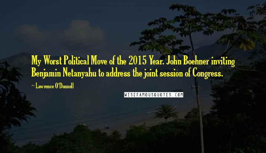 Lawrence O'Donnell Quotes: My Worst Political Move of the 2015 Year. John Boehner inviting Benjamin Netanyahu to address the joint session of Congress.