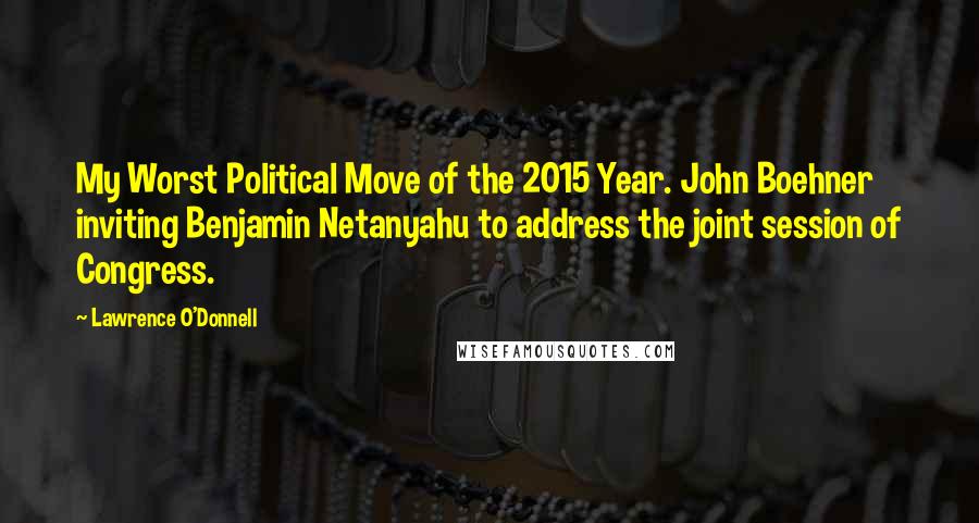 Lawrence O'Donnell Quotes: My Worst Political Move of the 2015 Year. John Boehner inviting Benjamin Netanyahu to address the joint session of Congress.