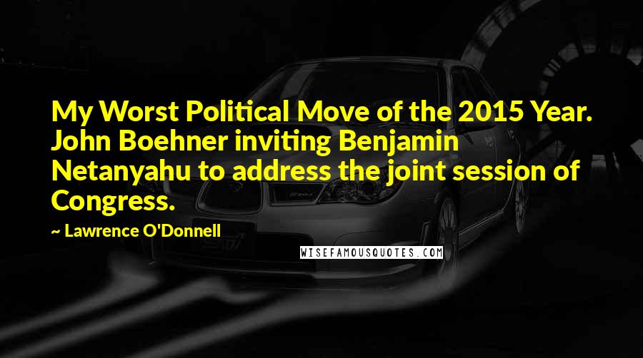 Lawrence O'Donnell Quotes: My Worst Political Move of the 2015 Year. John Boehner inviting Benjamin Netanyahu to address the joint session of Congress.