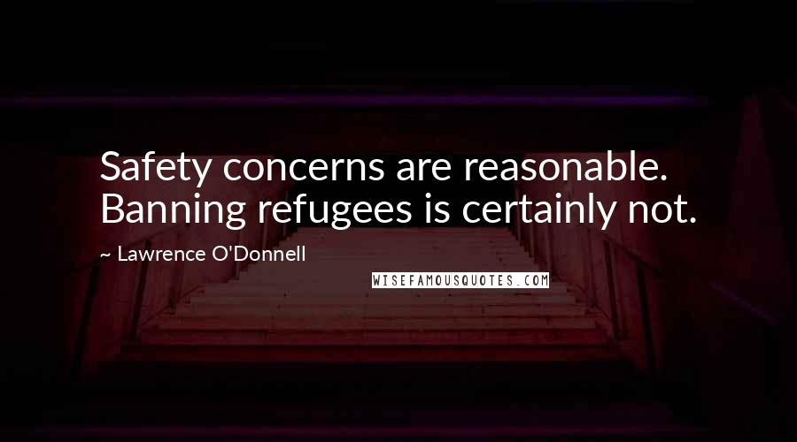 Lawrence O'Donnell Quotes: Safety concerns are reasonable. Banning refugees is certainly not.