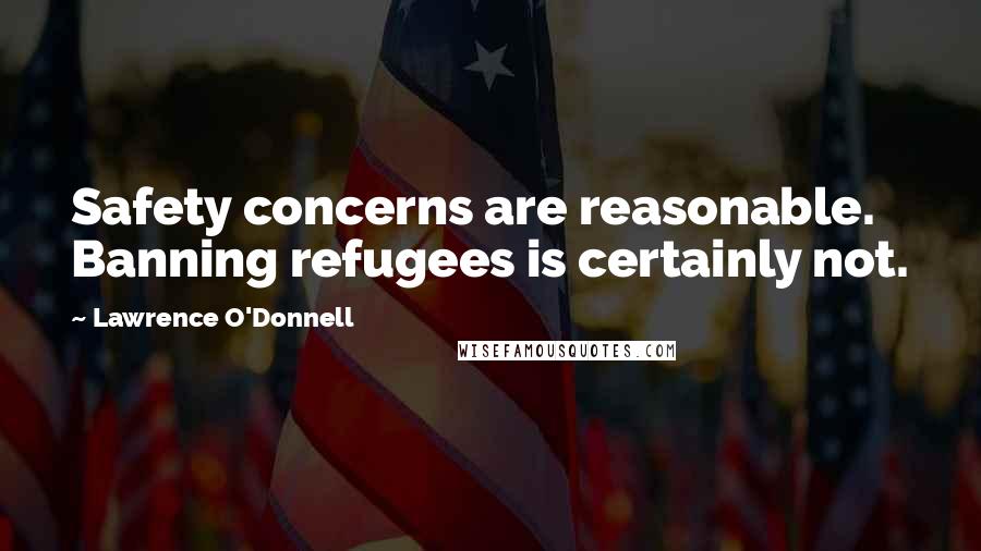 Lawrence O'Donnell Quotes: Safety concerns are reasonable. Banning refugees is certainly not.