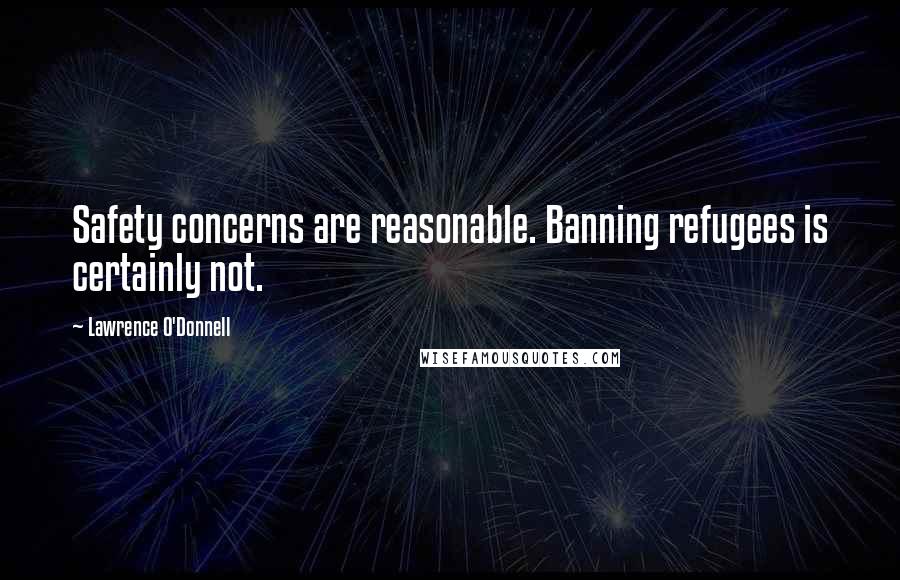 Lawrence O'Donnell Quotes: Safety concerns are reasonable. Banning refugees is certainly not.