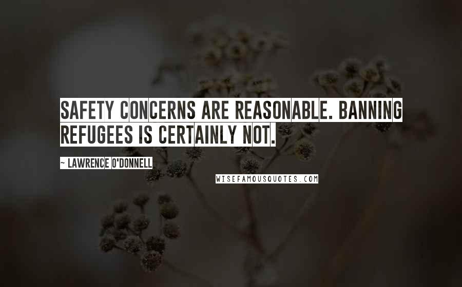 Lawrence O'Donnell Quotes: Safety concerns are reasonable. Banning refugees is certainly not.