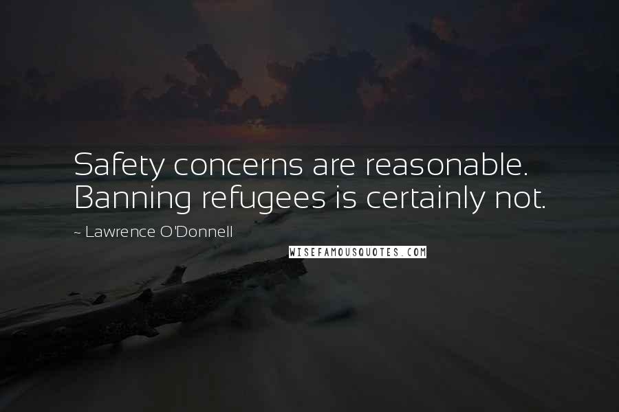 Lawrence O'Donnell Quotes: Safety concerns are reasonable. Banning refugees is certainly not.