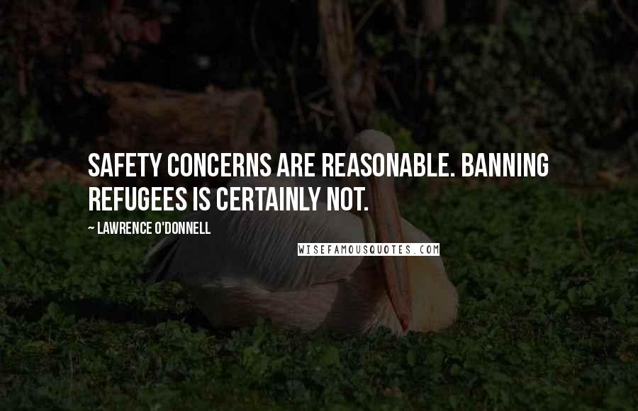 Lawrence O'Donnell Quotes: Safety concerns are reasonable. Banning refugees is certainly not.