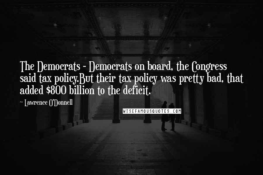 Lawrence O'Donnell Quotes: The Democrats - Democrats on board, the Congress said tax policy.But their tax policy was pretty bad, that added $800 billion to the deficit.