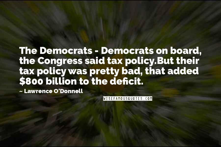 Lawrence O'Donnell Quotes: The Democrats - Democrats on board, the Congress said tax policy.But their tax policy was pretty bad, that added $800 billion to the deficit.