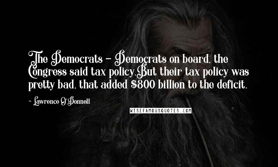 Lawrence O'Donnell Quotes: The Democrats - Democrats on board, the Congress said tax policy.But their tax policy was pretty bad, that added $800 billion to the deficit.