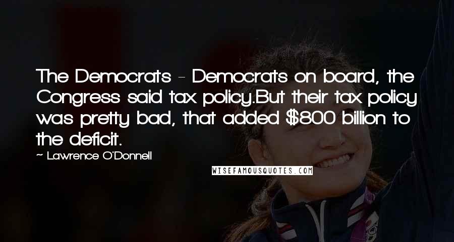 Lawrence O'Donnell Quotes: The Democrats - Democrats on board, the Congress said tax policy.But their tax policy was pretty bad, that added $800 billion to the deficit.