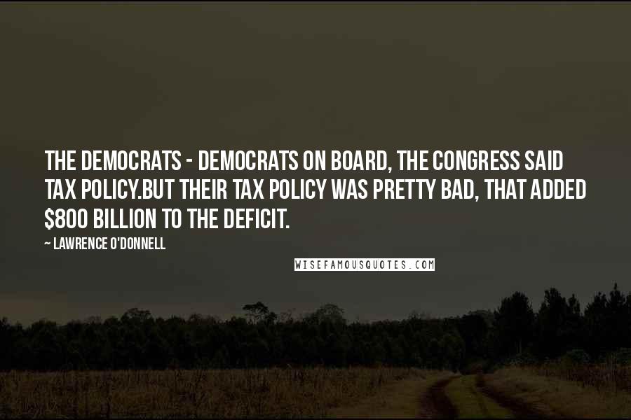 Lawrence O'Donnell Quotes: The Democrats - Democrats on board, the Congress said tax policy.But their tax policy was pretty bad, that added $800 billion to the deficit.