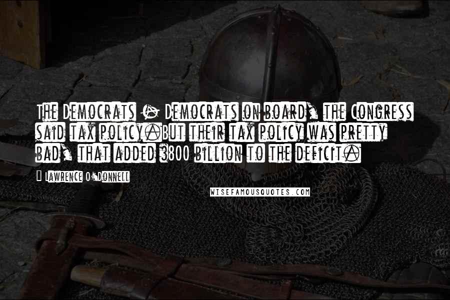 Lawrence O'Donnell Quotes: The Democrats - Democrats on board, the Congress said tax policy.But their tax policy was pretty bad, that added $800 billion to the deficit.