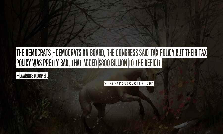 Lawrence O'Donnell Quotes: The Democrats - Democrats on board, the Congress said tax policy.But their tax policy was pretty bad, that added $800 billion to the deficit.