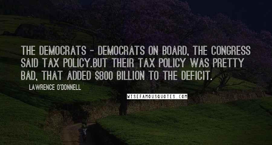 Lawrence O'Donnell Quotes: The Democrats - Democrats on board, the Congress said tax policy.But their tax policy was pretty bad, that added $800 billion to the deficit.