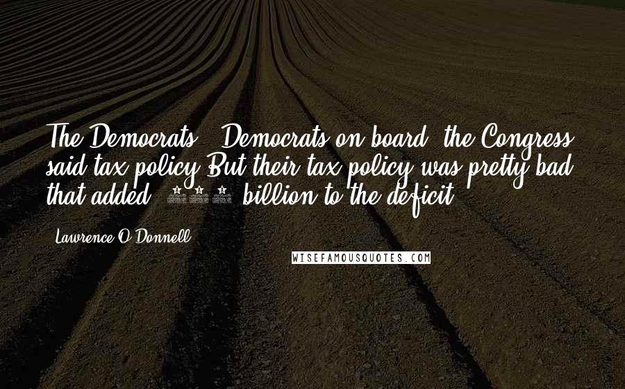 Lawrence O'Donnell Quotes: The Democrats - Democrats on board, the Congress said tax policy.But their tax policy was pretty bad, that added $800 billion to the deficit.