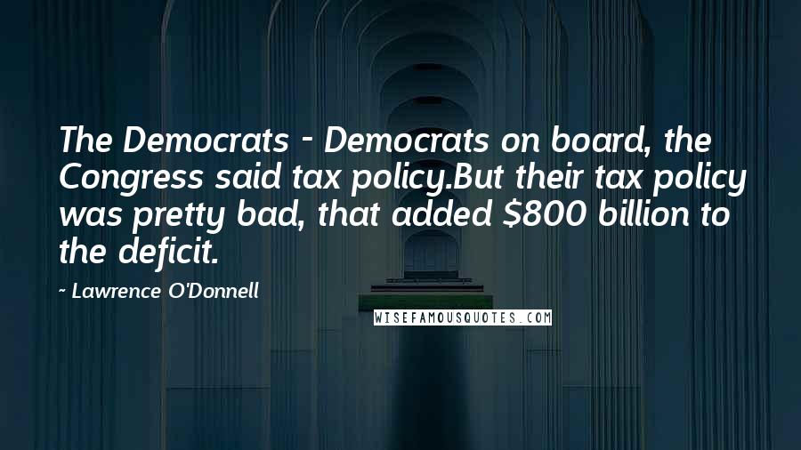 Lawrence O'Donnell Quotes: The Democrats - Democrats on board, the Congress said tax policy.But their tax policy was pretty bad, that added $800 billion to the deficit.