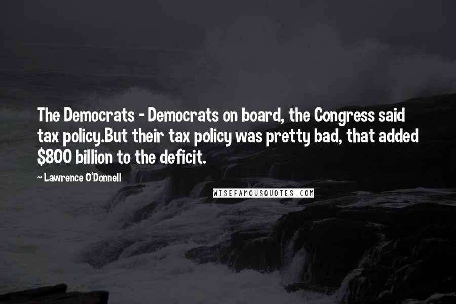 Lawrence O'Donnell Quotes: The Democrats - Democrats on board, the Congress said tax policy.But their tax policy was pretty bad, that added $800 billion to the deficit.