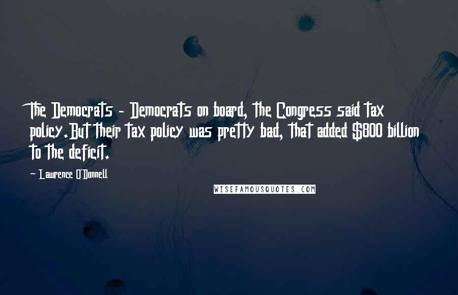 Lawrence O'Donnell Quotes: The Democrats - Democrats on board, the Congress said tax policy.But their tax policy was pretty bad, that added $800 billion to the deficit.