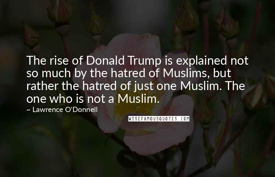 Lawrence O'Donnell Quotes: The rise of Donald Trump is explained not so much by the hatred of Muslims, but rather the hatred of just one Muslim. The one who is not a Muslim.